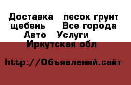 Доставка , песок грунт щебень . - Все города Авто » Услуги   . Иркутская обл.